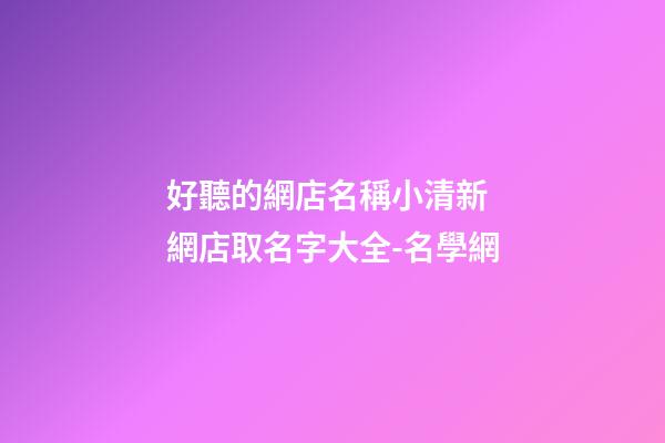 好聽的網店名稱小清新 網店取名字大全-名學網